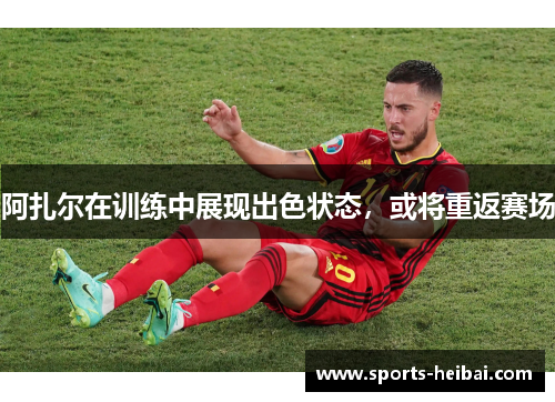 阿扎尔在训练中展现出色状态,或将重返赛场